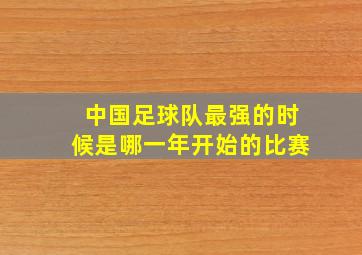 中国足球队最强的时候是哪一年开始的比赛