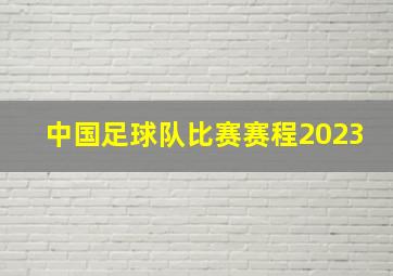 中国足球队比赛赛程2023