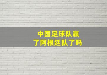 中国足球队赢了阿根廷队了吗