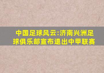 中国足球风云:济南兴洲足球俱乐部宣布退出中甲联赛