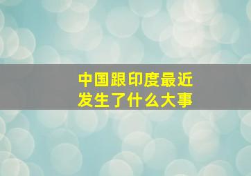 中国跟印度最近发生了什么大事