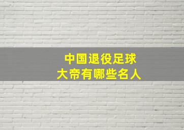 中国退役足球大帝有哪些名人