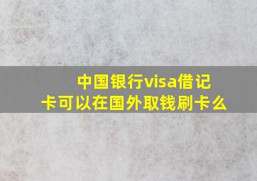 中国银行visa借记卡可以在国外取钱刷卡么