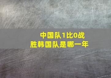 中国队1比0战胜韩国队是哪一年