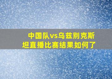 中国队vs乌兹别克斯坦直播比赛结果如何了