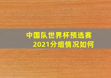 中国队世界杯预选赛2021分组情况如何