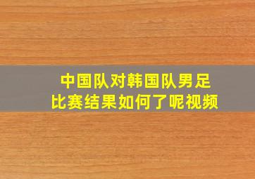 中国队对韩国队男足比赛结果如何了呢视频