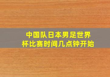 中国队日本男足世界杯比赛时间几点钟开始