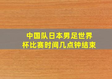 中国队日本男足世界杯比赛时间几点钟结束