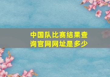 中国队比赛结果查询官网网址是多少