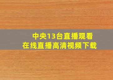 中央13台直播观看在线直播高清视频下载