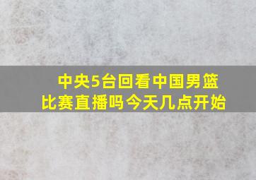 中央5台回看中国男篮比赛直播吗今天几点开始