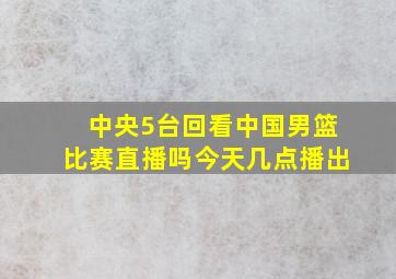 中央5台回看中国男篮比赛直播吗今天几点播出