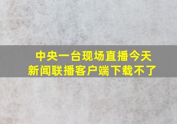 中央一台现场直播今天新闻联播客户端下载不了