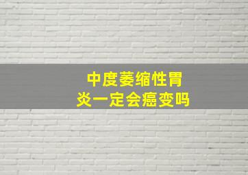 中度萎缩性胃炎一定会癌变吗