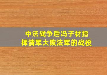 中法战争后冯子材指挥清军大败法军的战役