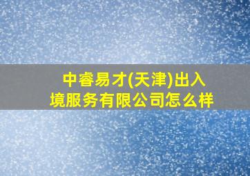 中睿易才(天津)出入境服务有限公司怎么样