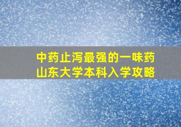 中药止泻最强的一味药山东大学本科入学攻略