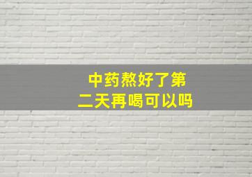 中药熬好了第二天再喝可以吗