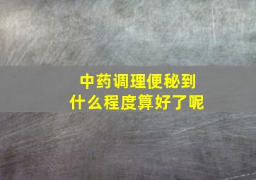 中药调理便秘到什么程度算好了呢