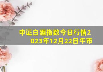 中证白酒指数今日行情2023年12月22日午市