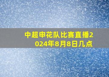 中超申花队比赛直播2024年8月8日几点