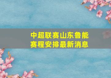 中超联赛山东鲁能赛程安排最新消息