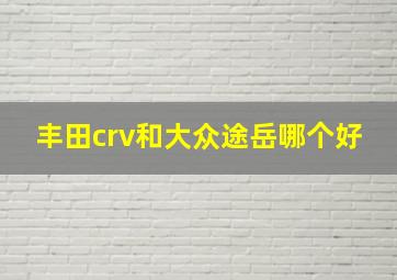 丰田crv和大众途岳哪个好