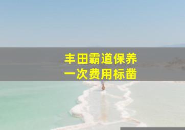 丰田霸道保养一次费用标凿