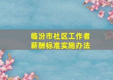 临汾市社区工作者薪酬标准实施办法