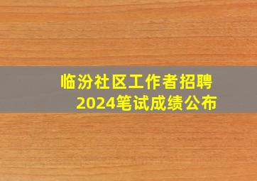 临汾社区工作者招聘2024笔试成绩公布