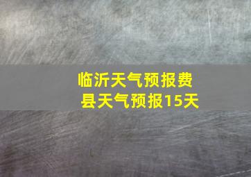 临沂天气预报费县天气预报15天