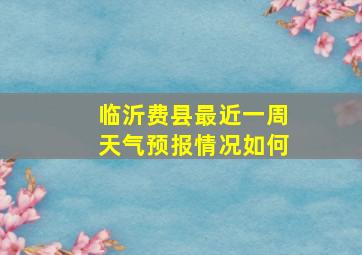 临沂费县最近一周天气预报情况如何