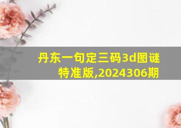 丹东一句定三码3d图谜特准版,2024306期