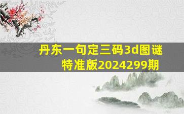 丹东一句定三码3d图谜特准版2024299期