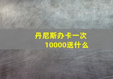 丹尼斯办卡一次10000送什么