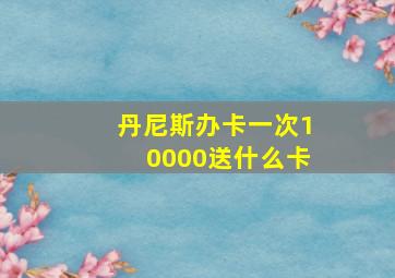 丹尼斯办卡一次10000送什么卡