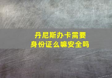 丹尼斯办卡需要身份证么嘛安全吗