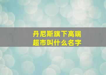 丹尼斯旗下高端超市叫什么名字