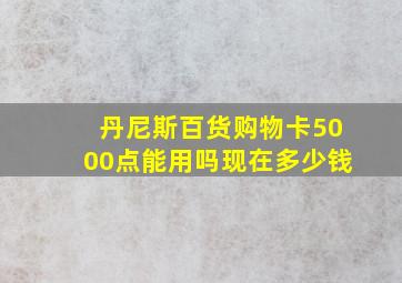 丹尼斯百货购物卡5000点能用吗现在多少钱