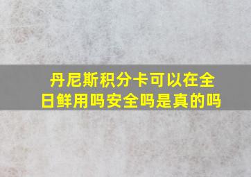 丹尼斯积分卡可以在全日鲜用吗安全吗是真的吗