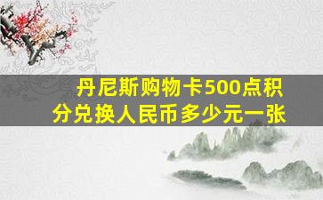 丹尼斯购物卡500点积分兑换人民币多少元一张