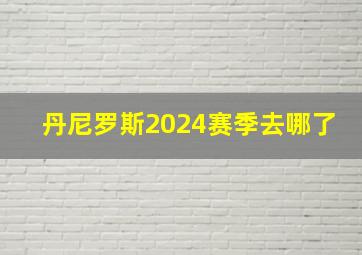 丹尼罗斯2024赛季去哪了