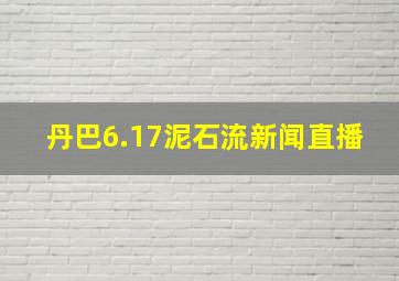 丹巴6.17泥石流新闻直播