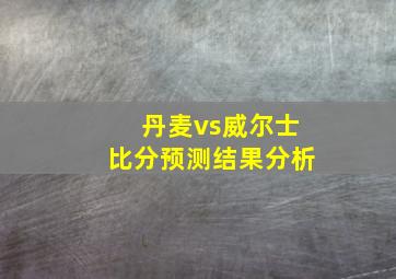 丹麦vs威尔士比分预测结果分析