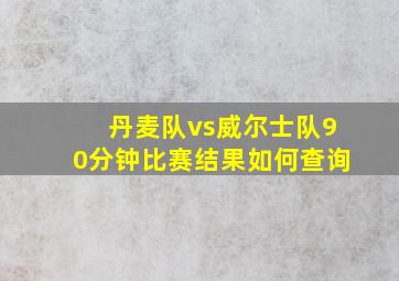 丹麦队vs威尔士队90分钟比赛结果如何查询