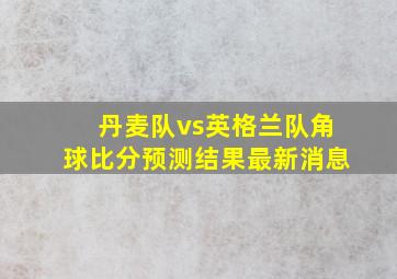 丹麦队vs英格兰队角球比分预测结果最新消息