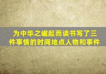 为中华之崛起而读书写了三件事情的时间地点人物和事件