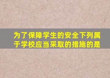 为了保障学生的安全下列属于学校应当采取的措施的是