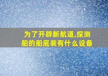 为了开辟新航道,探测船的船底装有什么设备